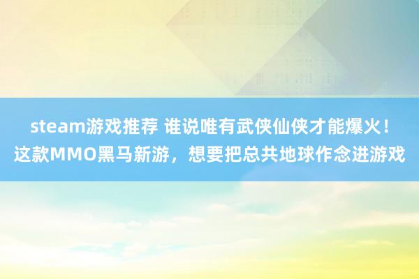 steam游戏推荐 谁说唯有武侠仙侠才能爆火！这款MMO黑马新游，想要把总共地球作念进游戏