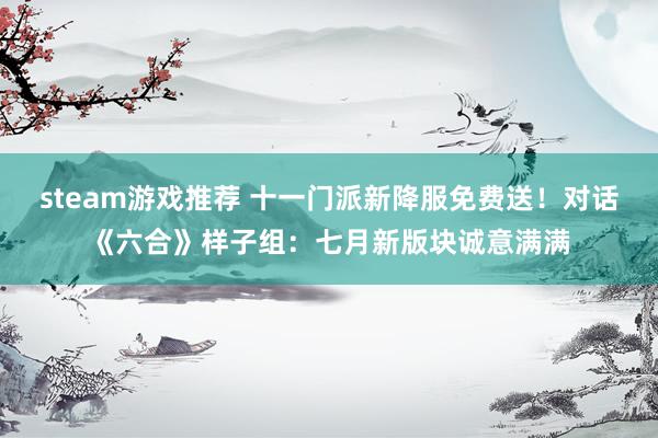 steam游戏推荐 十一门派新降服免费送！对话《六合》样子组：七月新版块诚意满满