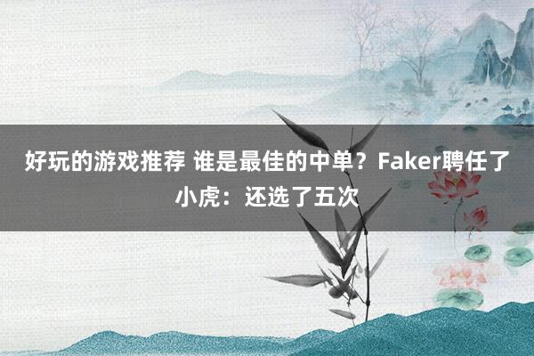 好玩的游戏推荐 谁是最佳的中单？Faker聘任了小虎：还选了五次