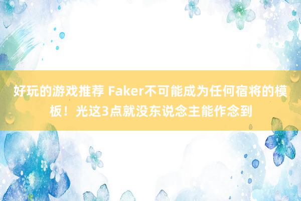 好玩的游戏推荐 Faker不可能成为任何宿将的模板！光这3点就没东说念主能作念到