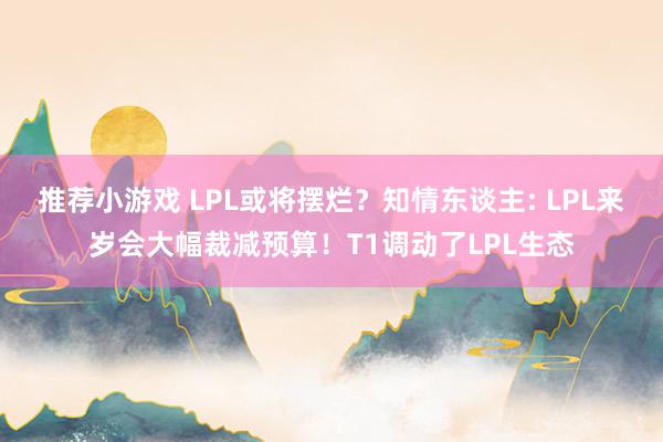 推荐小游戏 LPL或将摆烂？知情东谈主: LPL来岁会大幅裁减预算！T1调动了LPL生态