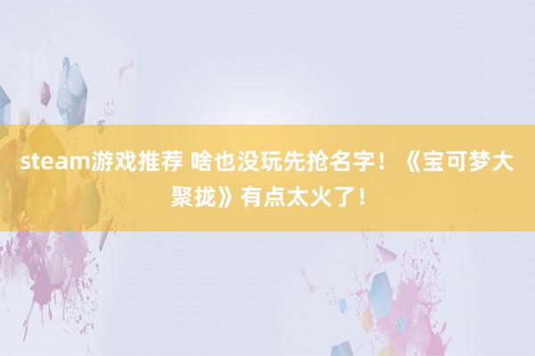 steam游戏推荐 啥也没玩先抢名字！《宝可梦大聚拢》有点太火了！