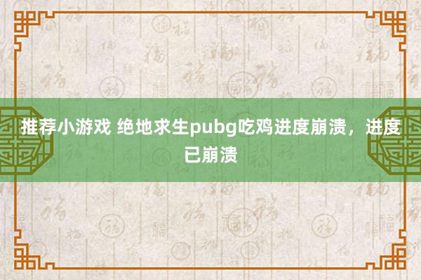 推荐小游戏 绝地求生pubg吃鸡进度崩溃，进度已崩溃