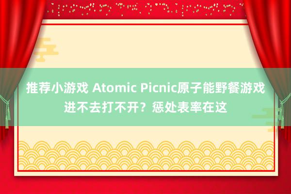 推荐小游戏 Atomic Picnic原子能野餐游戏进不去打不开？惩处表率在这