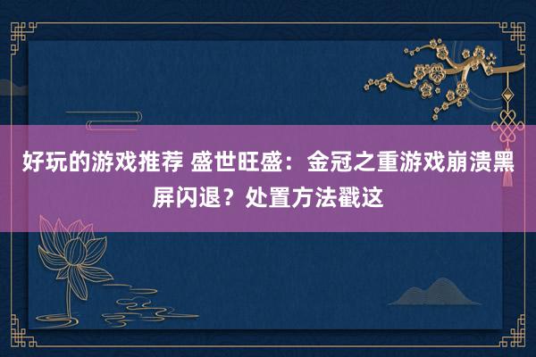 好玩的游戏推荐 盛世旺盛：金冠之重游戏崩溃黑屏闪退？处置方法戳这