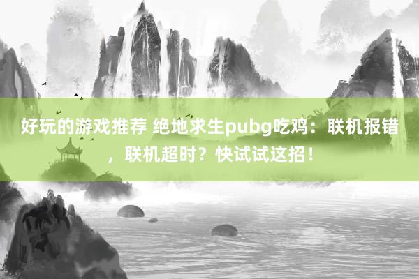 好玩的游戏推荐 绝地求生pubg吃鸡：联机报错，联机超时？快试试这招！