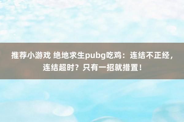 推荐小游戏 绝地求生pubg吃鸡：连结不正经，连结超时？只有一招就措置！