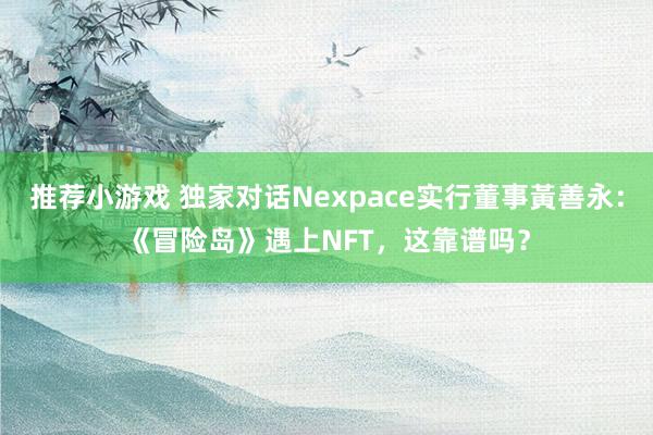 推荐小游戏 独家对话Nexpace实行董事黃善永：《冒险岛》遇上NFT，这靠谱吗？