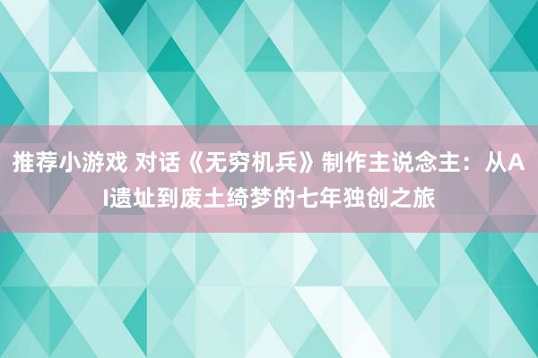 推荐小游戏 对话《无穷机兵》制作主说念主：从AI遗址到废土绮梦的七年独创之旅