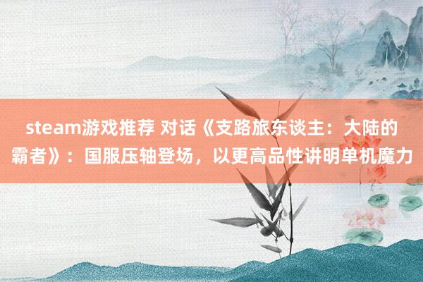 steam游戏推荐 对话《支路旅东谈主：大陆的霸者》：国服压轴登场，以更高品性讲明单机魔力