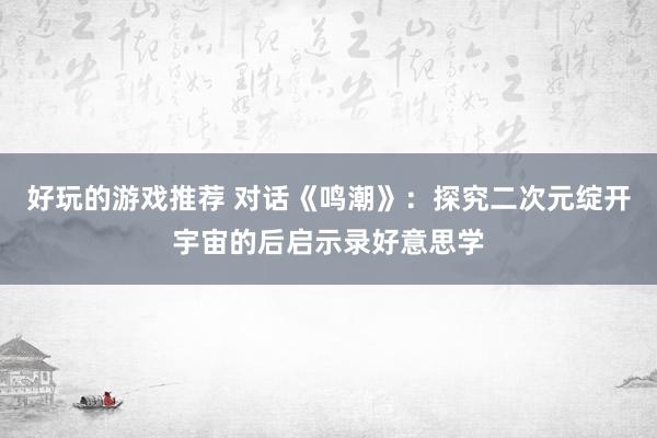 好玩的游戏推荐 对话《鸣潮》：探究二次元绽开宇宙的后启示录好意思学