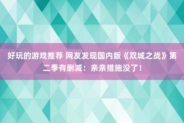 好玩的游戏推荐 网友发现国内版《双城之战》第二季有删减：亲亲措施没了！