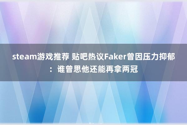 steam游戏推荐 贴吧热议Faker曾因压力抑郁：谁曾思他还能再拿两冠