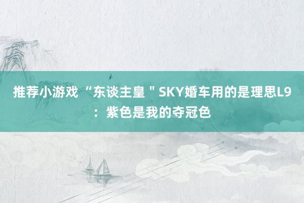 推荐小游戏 “东谈主皇＂SKY婚车用的是理思L9：紫色是我的夺冠色