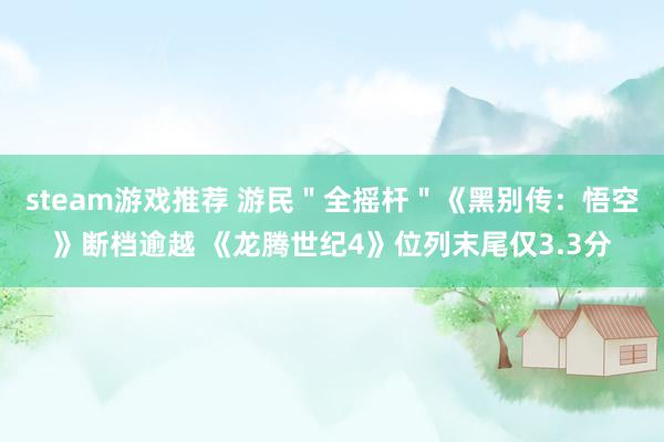 steam游戏推荐 游民＂全摇杆＂《黑别传：悟空》断档逾越 《龙腾世纪4》位列末尾仅3.3分