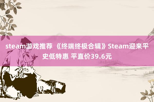 steam游戏推荐 《终端终极合辑》Steam迎来平史低特惠 平直价39.6元