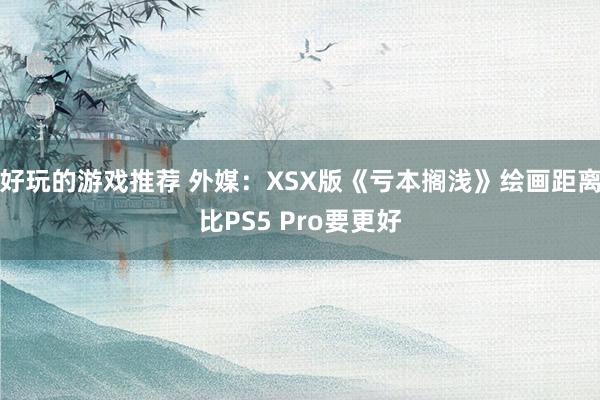 好玩的游戏推荐 外媒：XSX版《亏本搁浅》绘画距离比PS5 Pro要更好