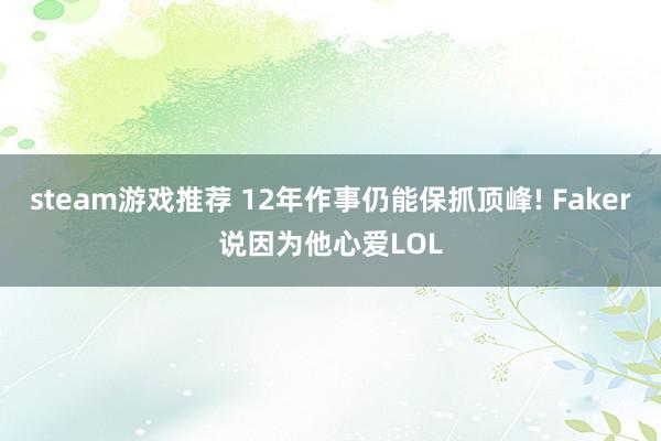 steam游戏推荐 12年作事仍能保抓顶峰! Faker说因为他心爱LOL