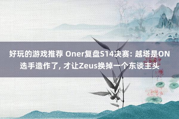 好玩的游戏推荐 Oner复盘S14决赛: 越塔是ON选手造作了, 才让Zeus换掉一个东谈主头