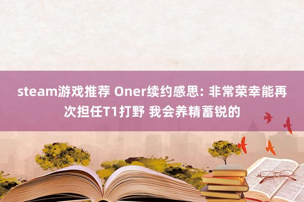 steam游戏推荐 Oner续约感思: 非常荣幸能再次担任T1打野 我会养精蓄锐的