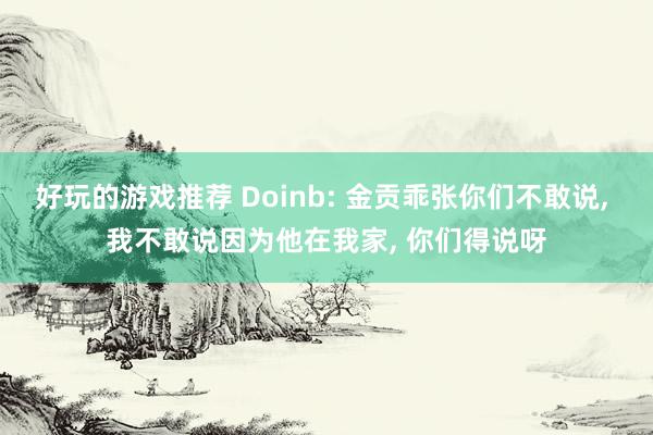 好玩的游戏推荐 Doinb: 金贡乖张你们不敢说, 我不敢说因为他在我家, 你们得说呀