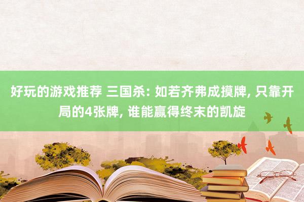 好玩的游戏推荐 三国杀: 如若齐弗成摸牌, 只靠开局的4张牌, 谁能赢得终末的凯旋