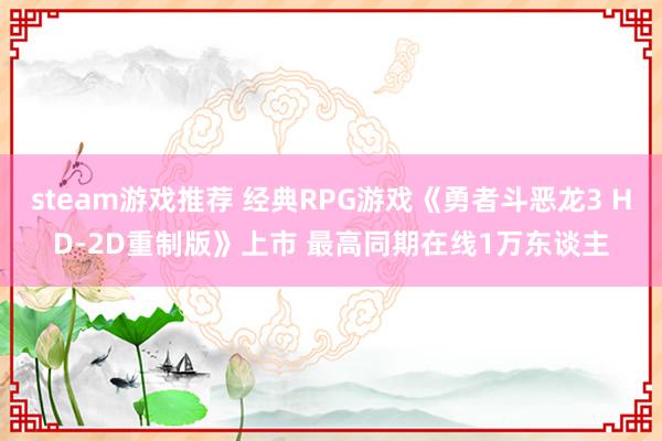 steam游戏推荐 经典RPG游戏《勇者斗恶龙3 HD-2D重制版》上市 最高同期在线1万东谈主