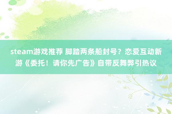 steam游戏推荐 脚踏两条船封号？恋爱互动新游《委托！请你先广告》自带反舞弊引热议