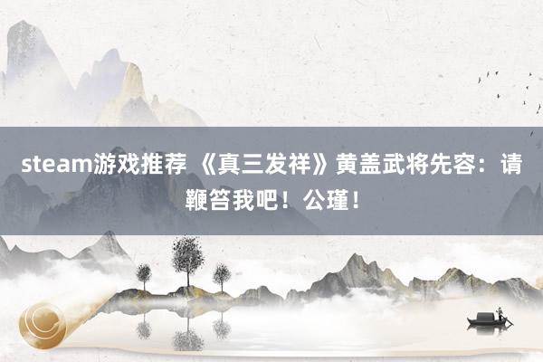 steam游戏推荐 《真三发祥》黄盖武将先容：请鞭笞我吧！公瑾！