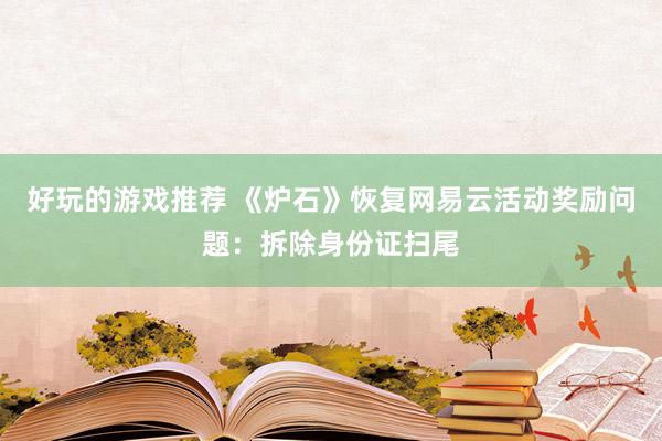 好玩的游戏推荐 《炉石》恢复网易云活动奖励问题：拆除身份证扫尾