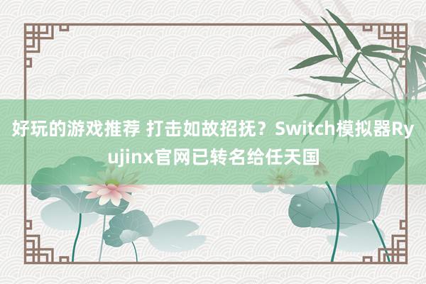 好玩的游戏推荐 打击如故招抚？Switch模拟器Ryujinx官网已转名给任天国