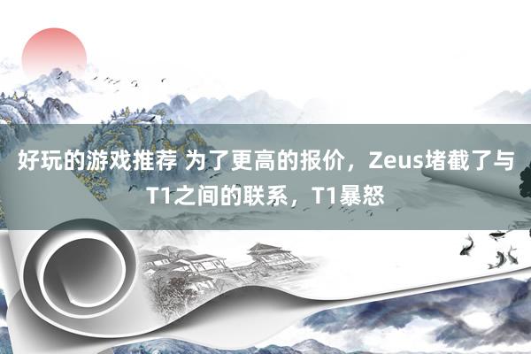 好玩的游戏推荐 为了更高的报价，Zeus堵截了与T1之间的联系，T1暴怒