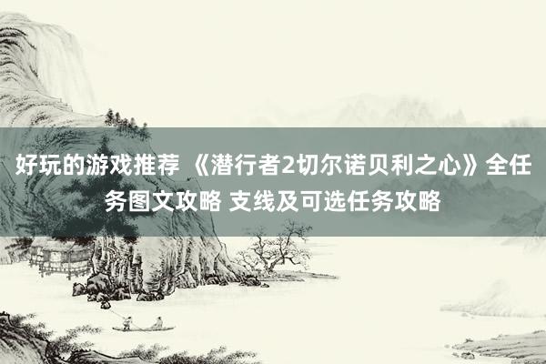 好玩的游戏推荐 《潜行者2切尔诺贝利之心》全任务图文攻略 支线及可选任务攻略