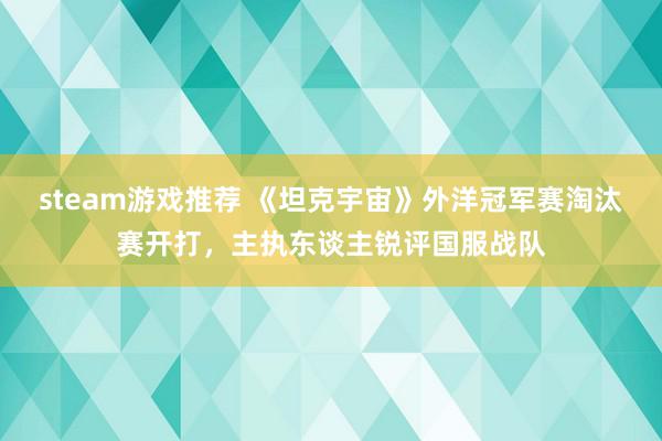 steam游戏推荐 《坦克宇宙》外洋冠军赛淘汰赛开打，主执东谈主锐评国服战队