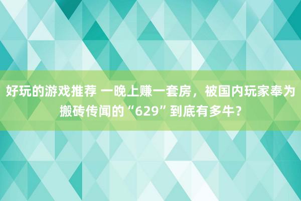 好玩的游戏推荐 一晚上赚一套房，被国内玩家奉为搬砖传闻的“629”到底有多牛？