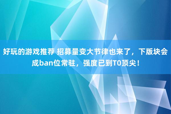 好玩的游戏推荐 招募量变大节律也来了，下版块会成ban位常驻，强度已到T0顶尖！