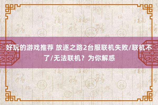 好玩的游戏推荐 放逐之路2台服联机失败/联机不了/无法联机？为你解惑