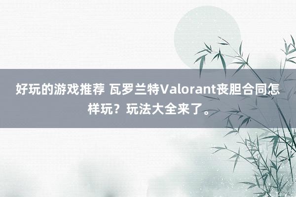 好玩的游戏推荐 瓦罗兰特Valorant丧胆合同怎样玩？玩法大全来了。