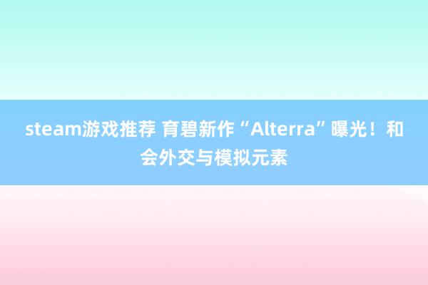 steam游戏推荐 育碧新作“Alterra”曝光！和会外交与模拟元素