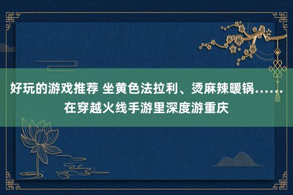 好玩的游戏推荐 坐黄色法拉利、烫麻辣暖锅……在穿越火线手游里深度游重庆