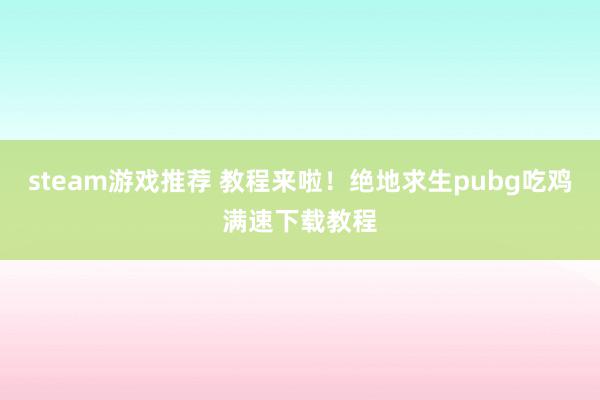 steam游戏推荐 教程来啦！绝地求生pubg吃鸡满速下载教程