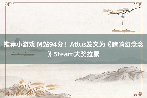 推荐小游戏 M站94分！Atlus发文为《暗喻幻念念》Steam大奖拉票