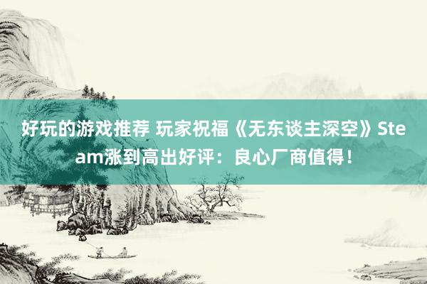 好玩的游戏推荐 玩家祝福《无东谈主深空》Steam涨到高出好评：良心厂商值得！