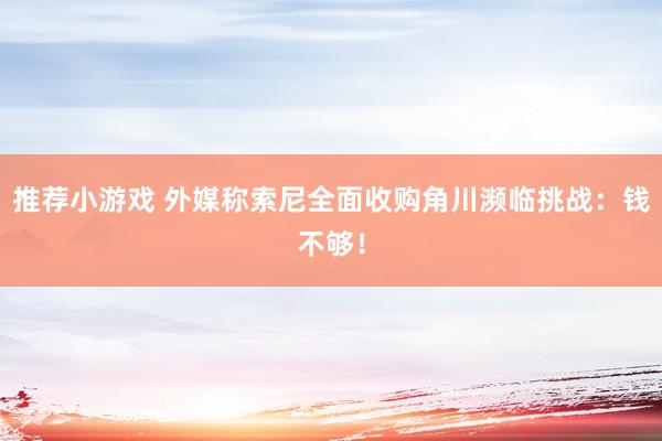 推荐小游戏 外媒称索尼全面收购角川濒临挑战：钱不够！