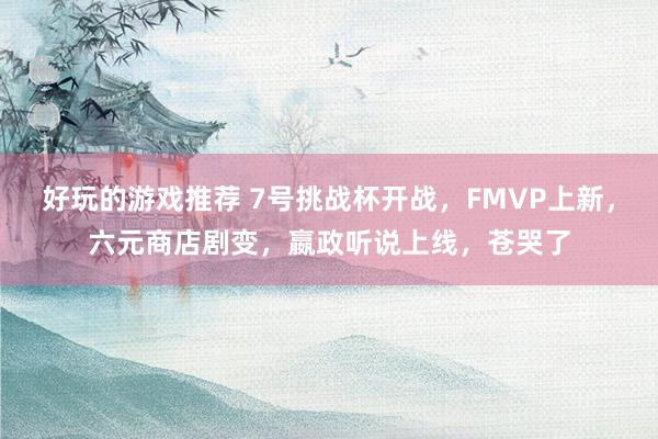 好玩的游戏推荐 7号挑战杯开战，FMVP上新，六元商店剧变，嬴政听说上线，苍哭了