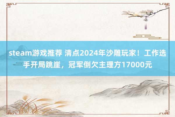 steam游戏推荐 清点2024年沙雕玩家！工作选手开局跳崖，冠军倒欠主理方17000元