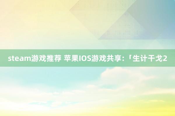 steam游戏推荐 苹果IOS游戏共享:「生计干戈2