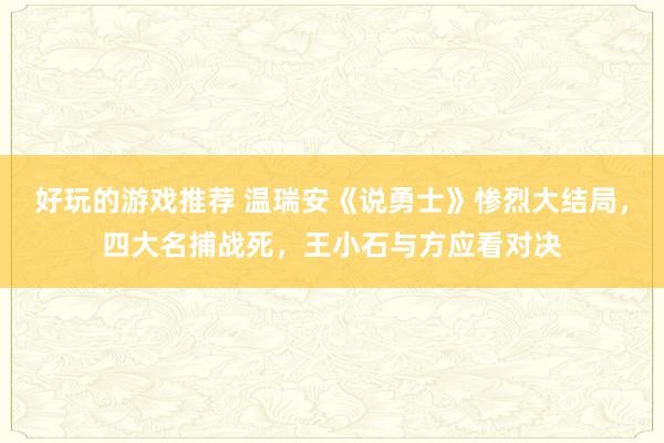 好玩的游戏推荐 温瑞安《说勇士》惨烈大结局，四大名捕战死，王小石与方应看对决