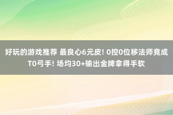 好玩的游戏推荐 最良心6元皮! 0控0位移法师竟成T0弓手! 场均30+输出金牌拿得手软