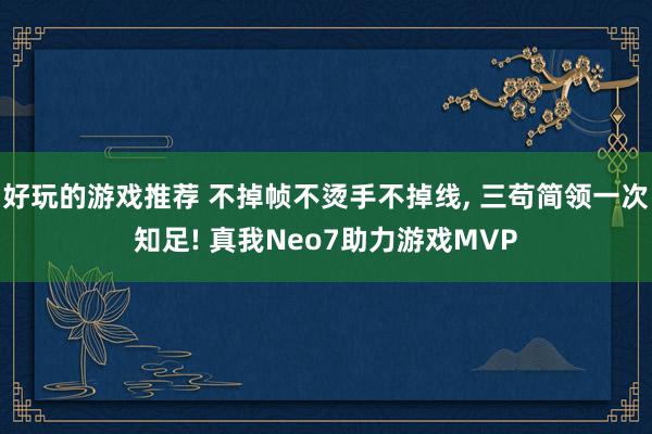 好玩的游戏推荐 不掉帧不烫手不掉线, 三苟简领一次知足! 真我Neo7助力游戏MVP